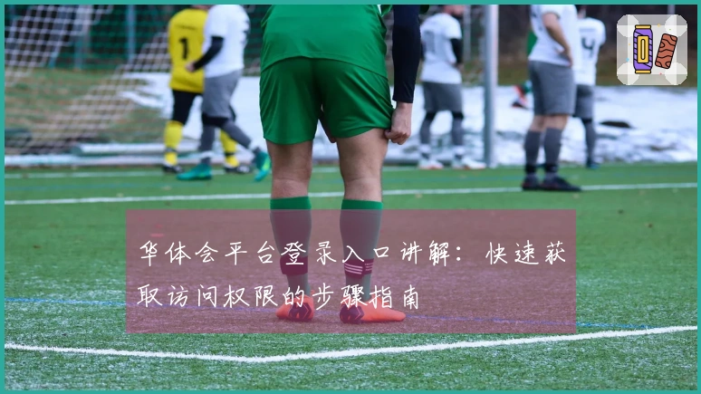 华体会平台登录入口讲解：快速获取访问权限的步骤指南