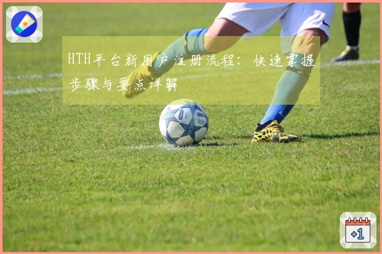 HTH平台新用户注册流程：快速掌握步骤与要点详解