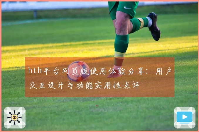 hth平台网页版使用体验分享：用户交互设计与功能实用性点评