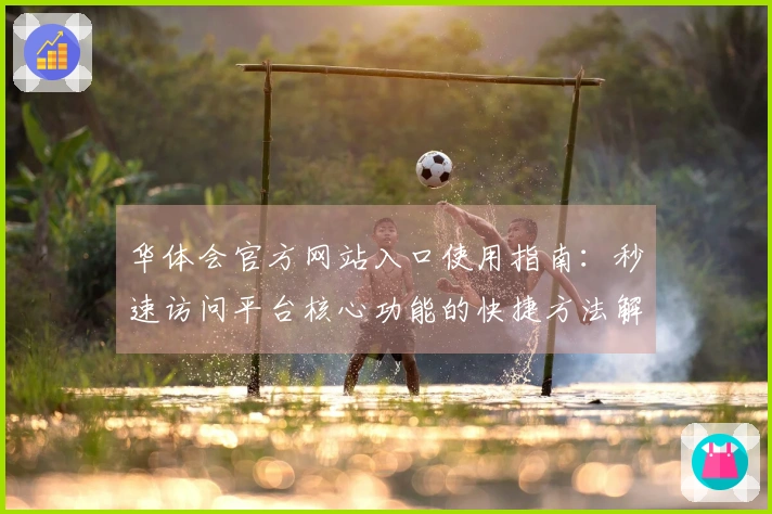 华体会官方网站入口使用指南：秒速访问平台核心功能的快捷方法解析