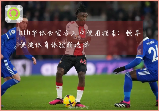 hth华体会官方入口使用指南：畅享便捷体育体验新选择