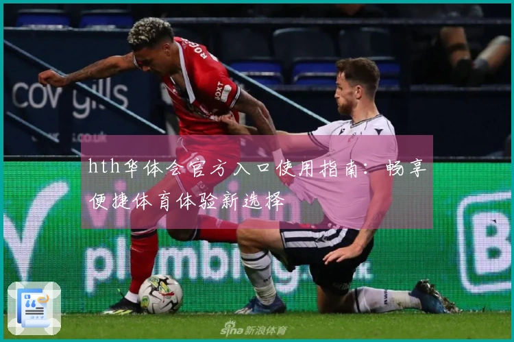 hth华体会官方入口使用指南：畅享便捷体育体验新选择
