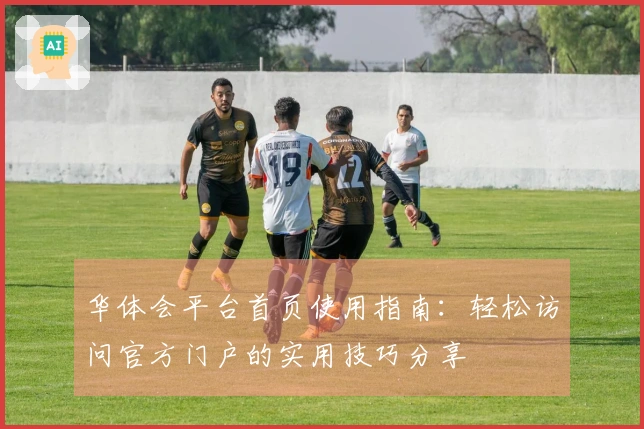 华体会平台首页使用指南：轻松访问官方门户的实用技巧分享