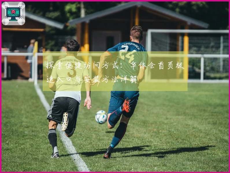 探索便捷访问方式：华体会首页极速入口与安装方法详解