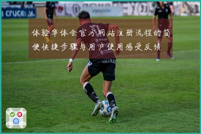 体验华体会官方网站注册流程的简便快捷步骤与用户使用感受反馈