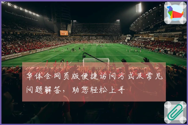 华体会网页版便捷访问方式及常见问题解答，助您轻松上手