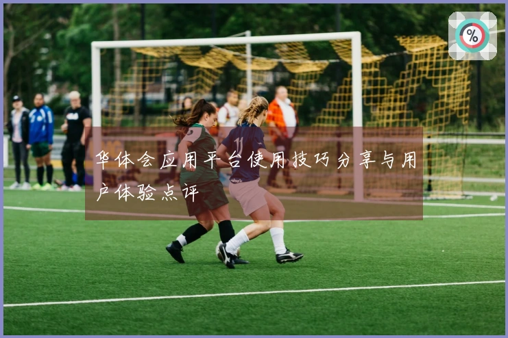 华体会应用平台使用技巧分享与用户体验点评