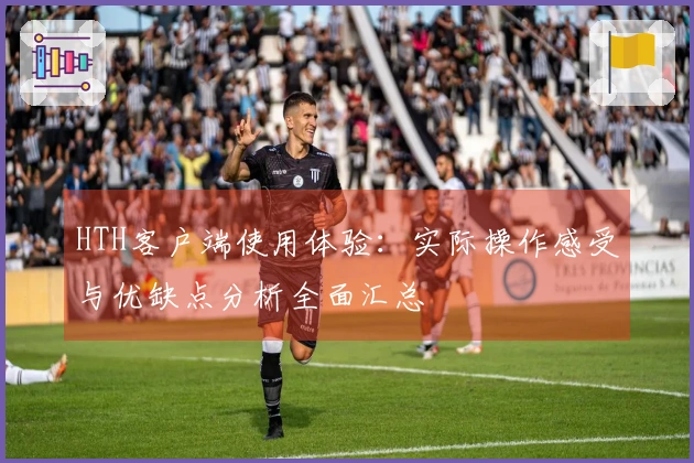 HTH客户端使用体验：实际操作感受与优缺点分析全面汇总
