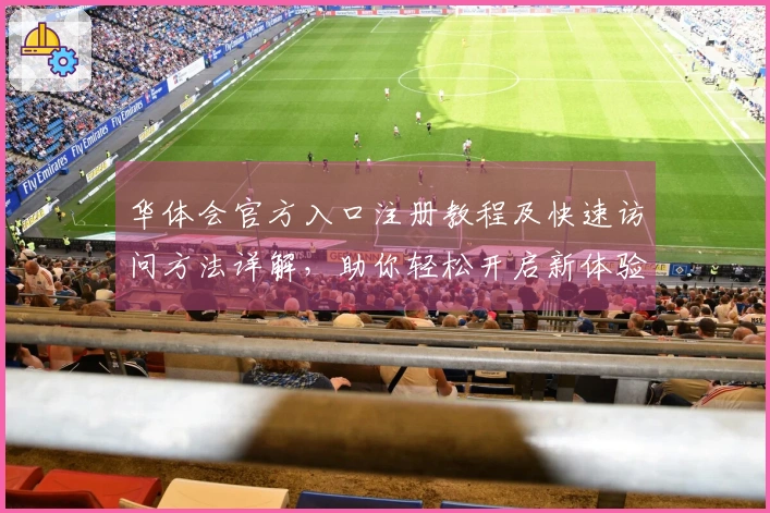 华体会官方入口注册教程及快速访问方法详解，助你轻松开启新体验