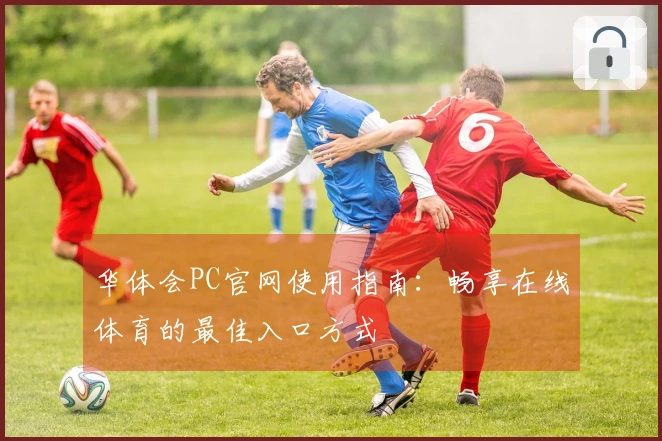 华体会PC官网使用指南：畅享在线体育的最佳入口方式