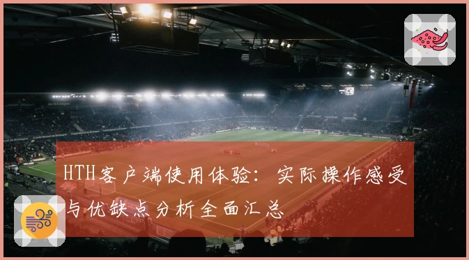 HTH客户端使用体验：实际操作感受与优缺点分析全面汇总