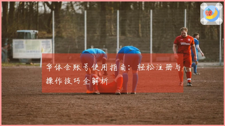 华体会账号使用指南：轻松注册与操作技巧全解析