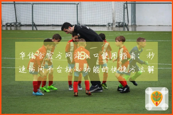 华体会官方网站入口使用指南：秒速访问平台核心功能的快捷方法解析